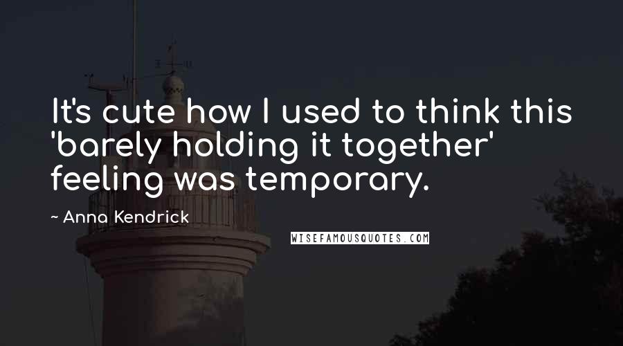 Anna Kendrick Quotes: It's cute how I used to think this 'barely holding it together' feeling was temporary.