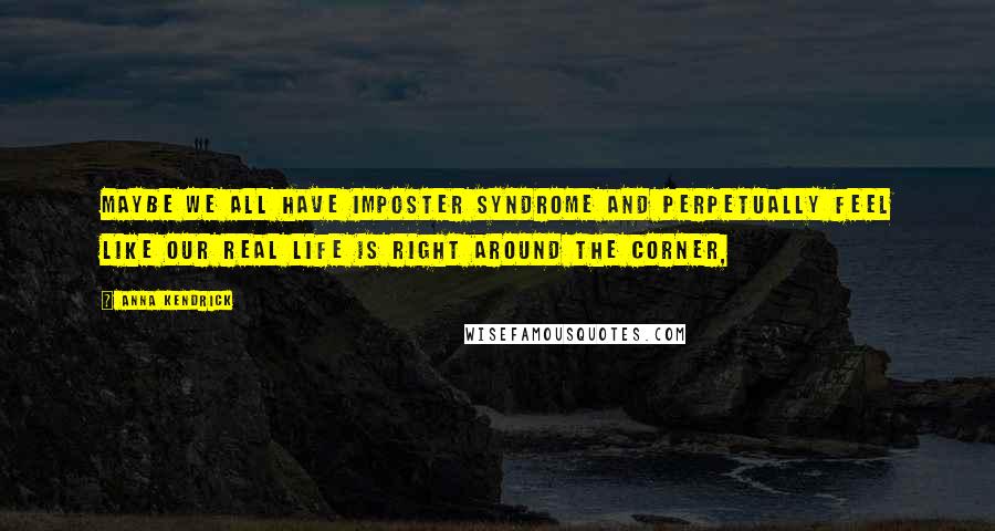 Anna Kendrick Quotes: Maybe we all have imposter syndrome and perpetually feel like our real life is right around the corner,