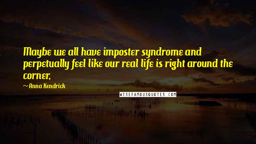 Anna Kendrick Quotes: Maybe we all have imposter syndrome and perpetually feel like our real life is right around the corner,