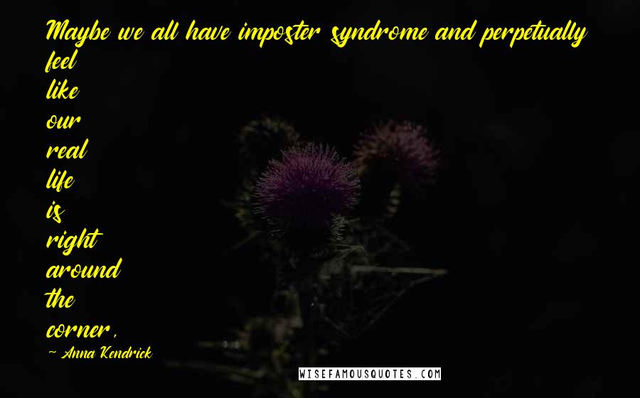 Anna Kendrick Quotes: Maybe we all have imposter syndrome and perpetually feel like our real life is right around the corner,