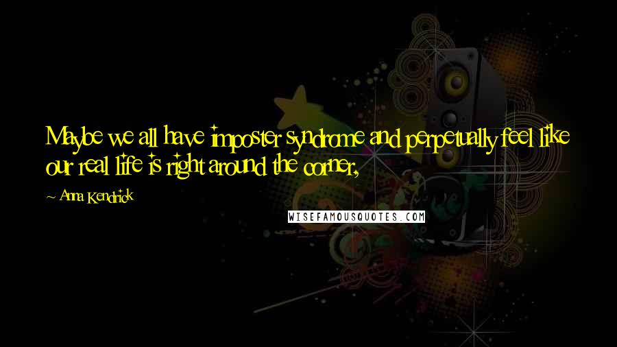 Anna Kendrick Quotes: Maybe we all have imposter syndrome and perpetually feel like our real life is right around the corner,