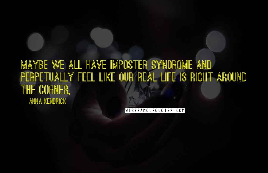 Anna Kendrick Quotes: Maybe we all have imposter syndrome and perpetually feel like our real life is right around the corner,