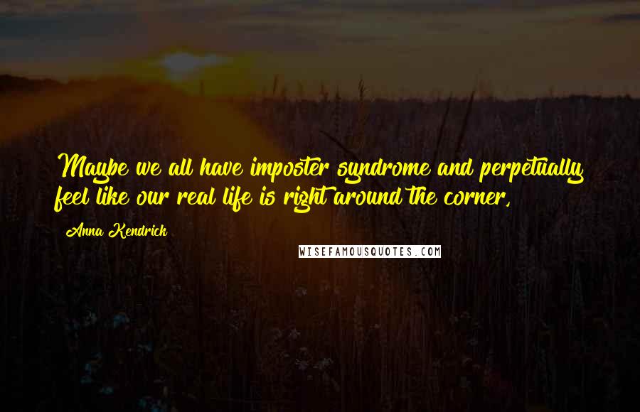 Anna Kendrick Quotes: Maybe we all have imposter syndrome and perpetually feel like our real life is right around the corner,