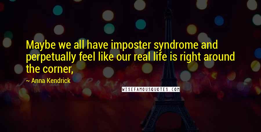 Anna Kendrick Quotes: Maybe we all have imposter syndrome and perpetually feel like our real life is right around the corner,