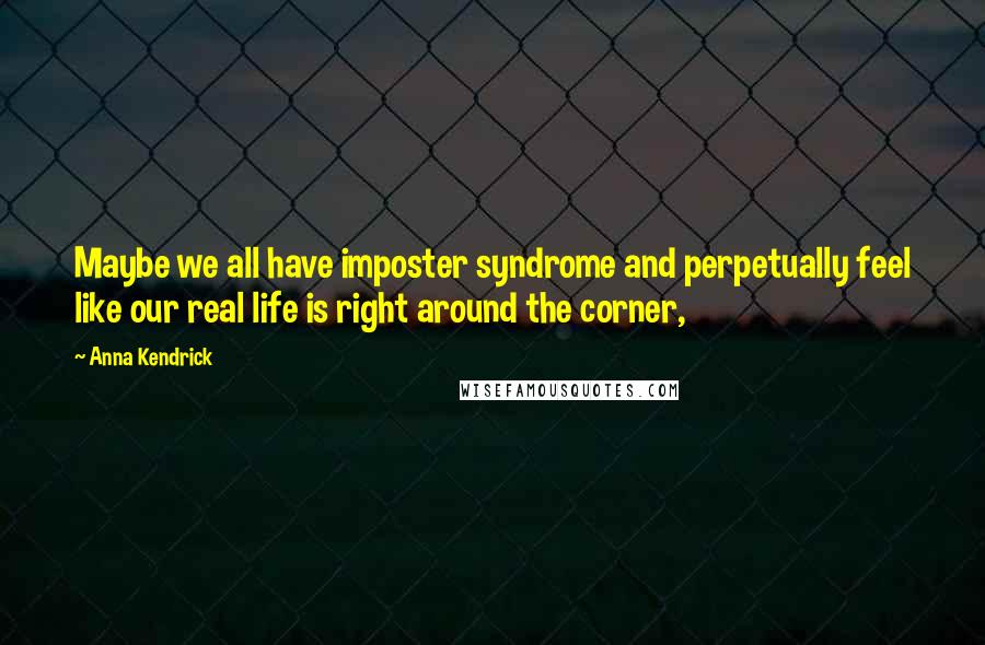 Anna Kendrick Quotes: Maybe we all have imposter syndrome and perpetually feel like our real life is right around the corner,