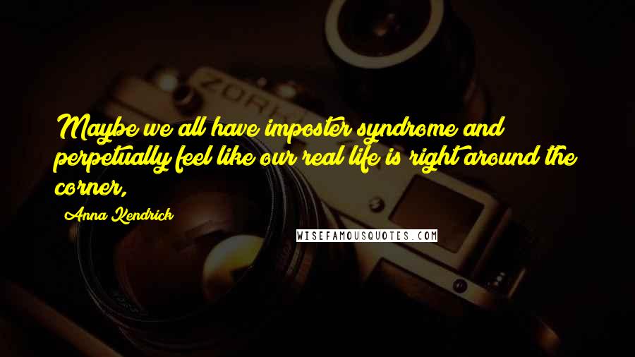 Anna Kendrick Quotes: Maybe we all have imposter syndrome and perpetually feel like our real life is right around the corner,