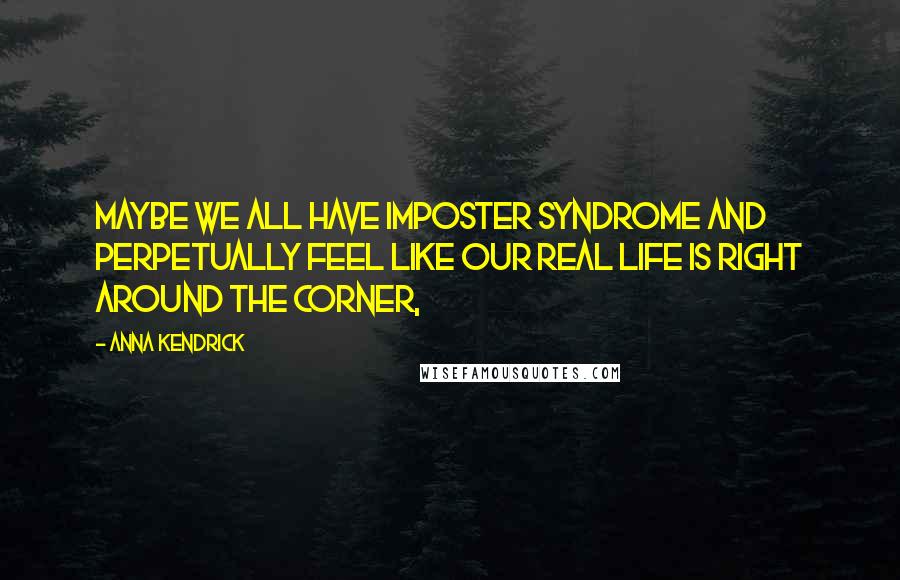 Anna Kendrick Quotes: Maybe we all have imposter syndrome and perpetually feel like our real life is right around the corner,