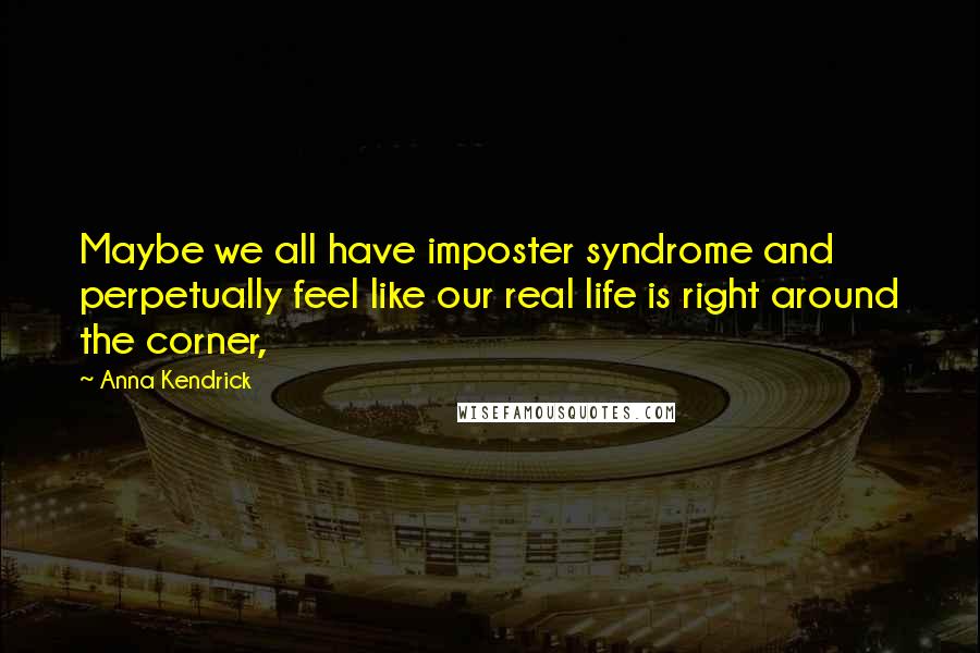 Anna Kendrick Quotes: Maybe we all have imposter syndrome and perpetually feel like our real life is right around the corner,