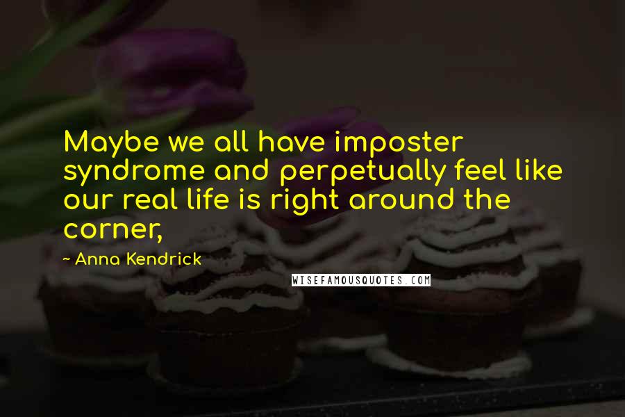 Anna Kendrick Quotes: Maybe we all have imposter syndrome and perpetually feel like our real life is right around the corner,