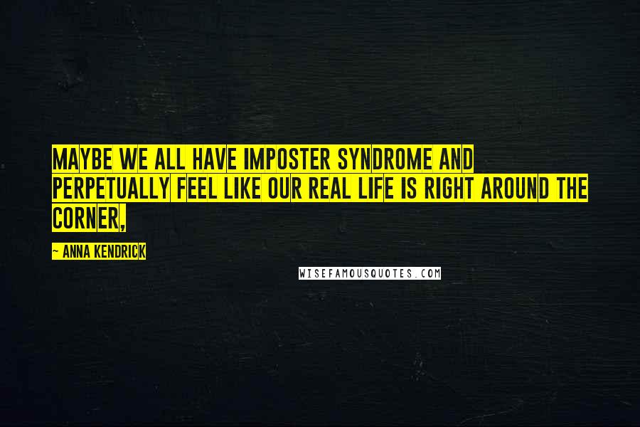 Anna Kendrick Quotes: Maybe we all have imposter syndrome and perpetually feel like our real life is right around the corner,