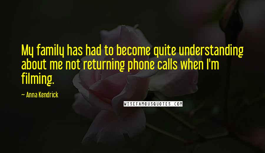 Anna Kendrick Quotes: My family has had to become quite understanding about me not returning phone calls when I'm filming.