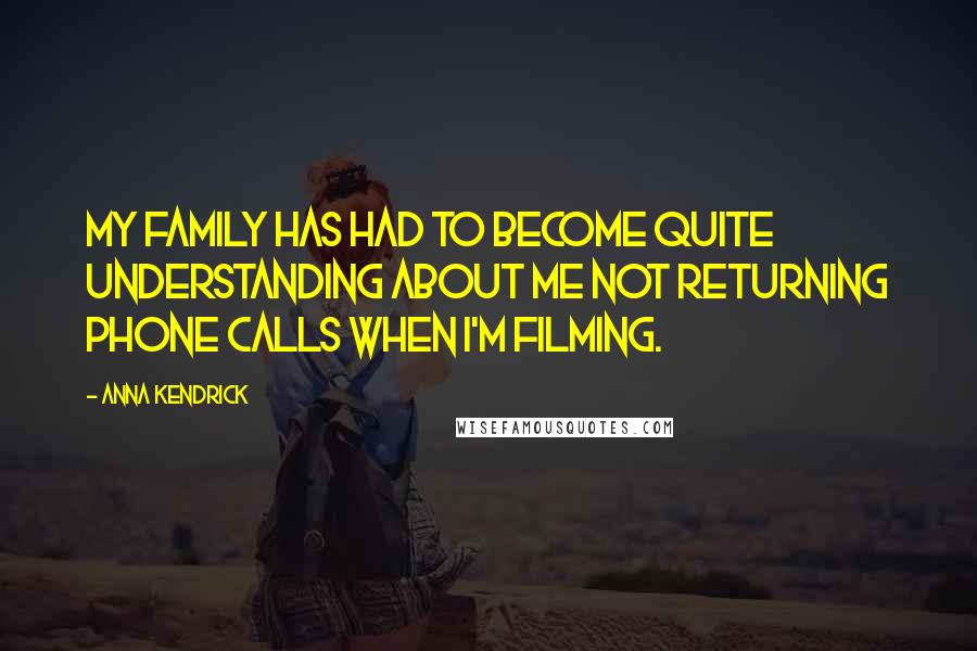 Anna Kendrick Quotes: My family has had to become quite understanding about me not returning phone calls when I'm filming.