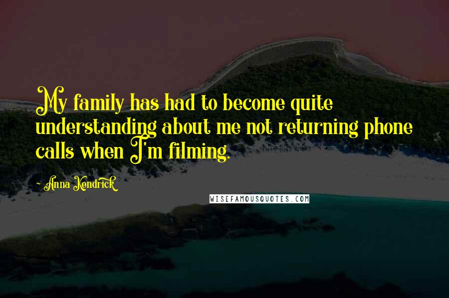 Anna Kendrick Quotes: My family has had to become quite understanding about me not returning phone calls when I'm filming.