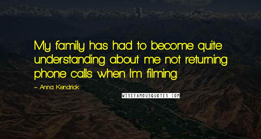 Anna Kendrick Quotes: My family has had to become quite understanding about me not returning phone calls when I'm filming.