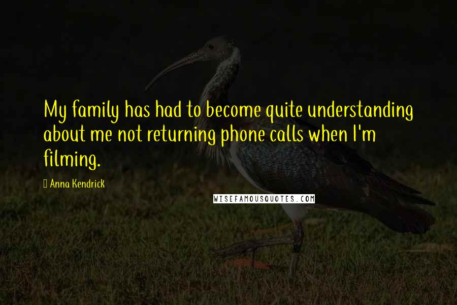 Anna Kendrick Quotes: My family has had to become quite understanding about me not returning phone calls when I'm filming.