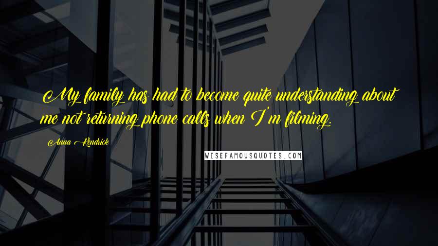 Anna Kendrick Quotes: My family has had to become quite understanding about me not returning phone calls when I'm filming.