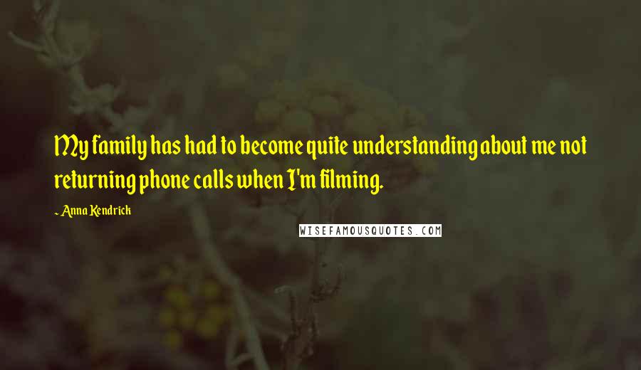 Anna Kendrick Quotes: My family has had to become quite understanding about me not returning phone calls when I'm filming.