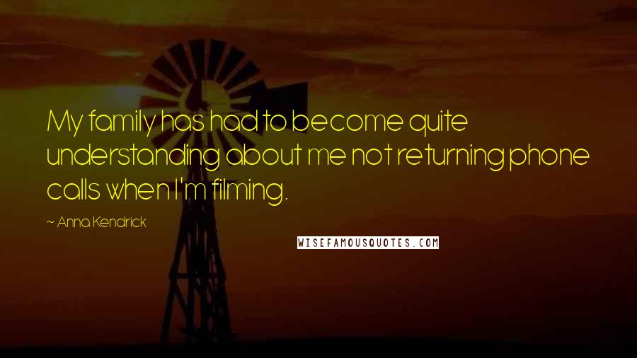 Anna Kendrick Quotes: My family has had to become quite understanding about me not returning phone calls when I'm filming.