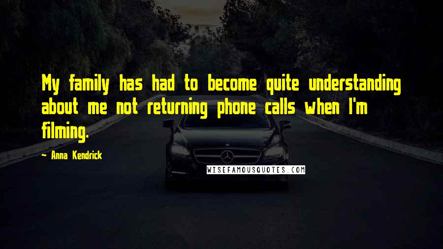 Anna Kendrick Quotes: My family has had to become quite understanding about me not returning phone calls when I'm filming.