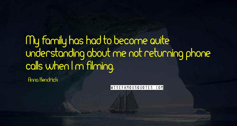 Anna Kendrick Quotes: My family has had to become quite understanding about me not returning phone calls when I'm filming.