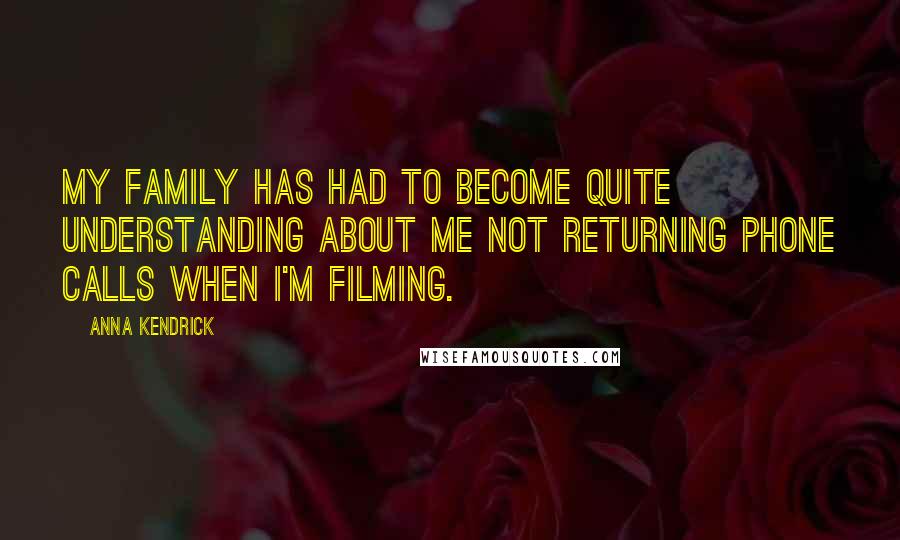 Anna Kendrick Quotes: My family has had to become quite understanding about me not returning phone calls when I'm filming.