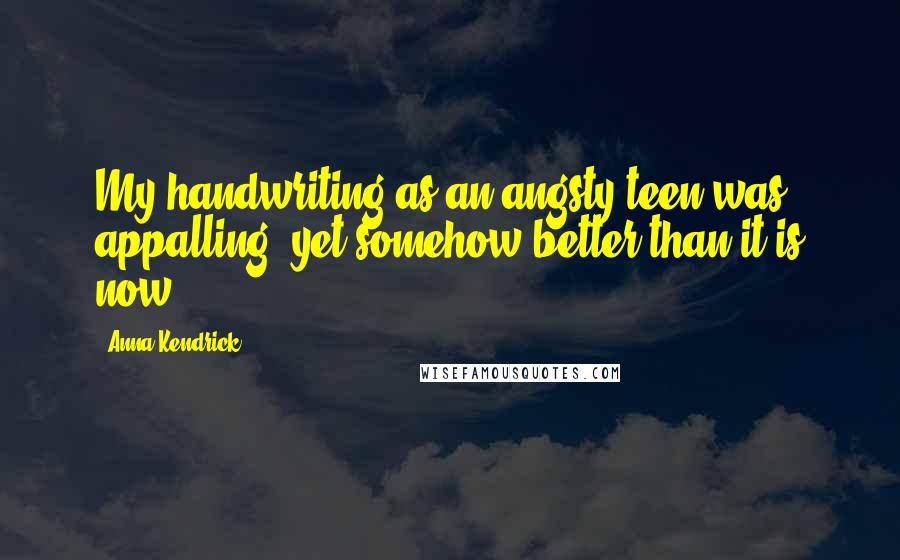Anna Kendrick Quotes: My handwriting as an angsty teen was appalling, yet somehow better than it is now.