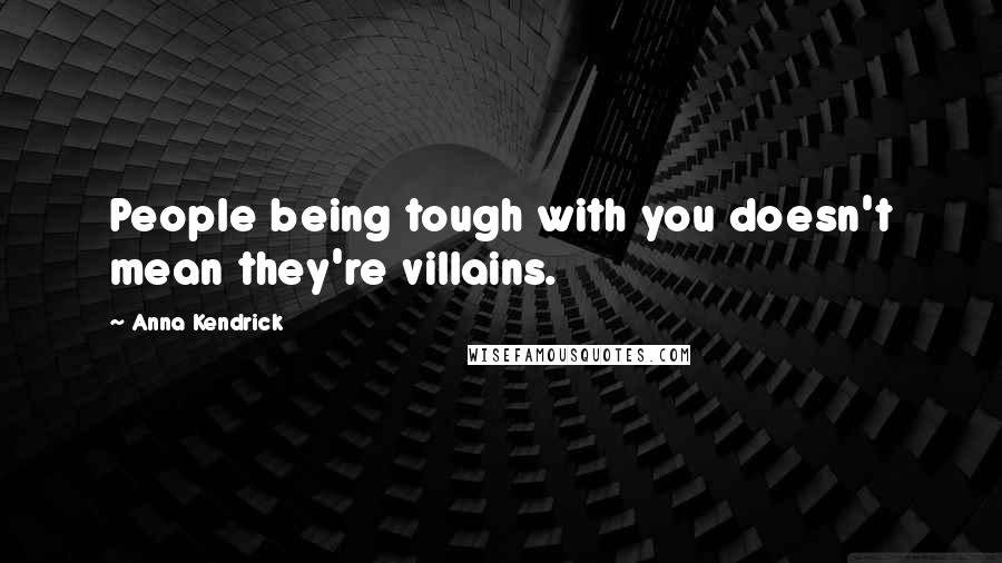 Anna Kendrick Quotes: People being tough with you doesn't mean they're villains.