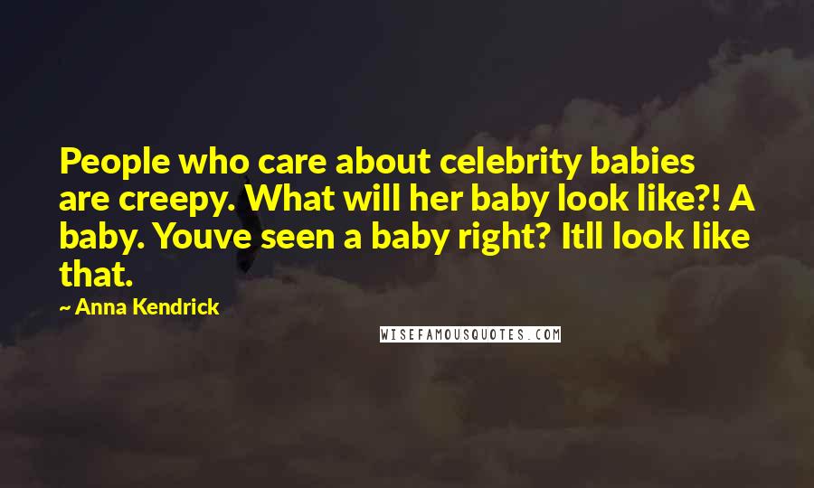 Anna Kendrick Quotes: People who care about celebrity babies are creepy. What will her baby look like?! A baby. Youve seen a baby right? Itll look like that.