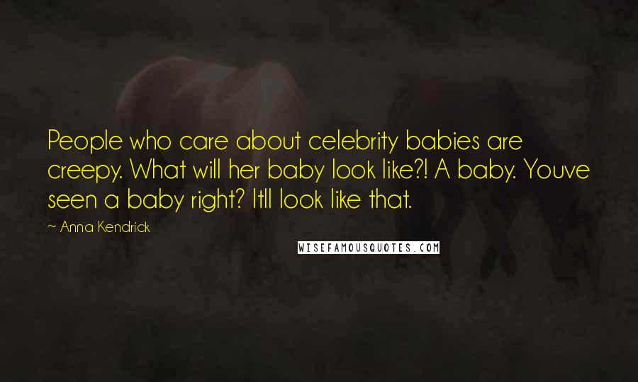 Anna Kendrick Quotes: People who care about celebrity babies are creepy. What will her baby look like?! A baby. Youve seen a baby right? Itll look like that.