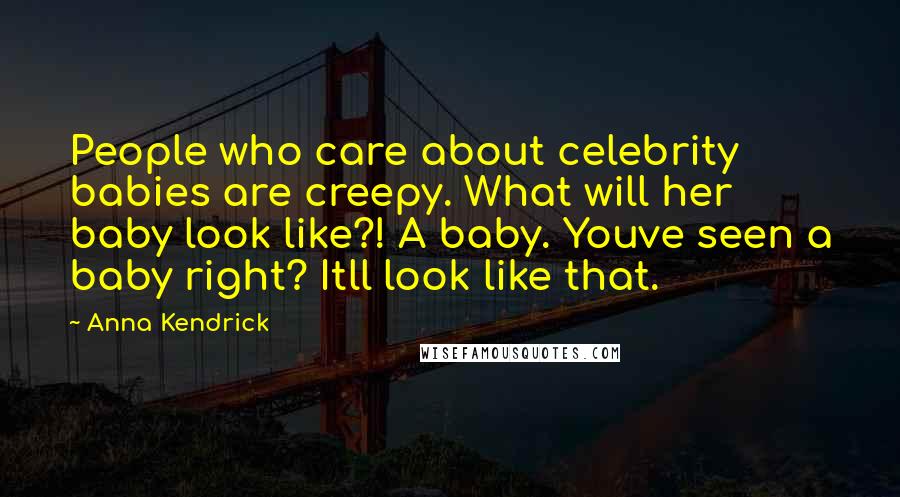 Anna Kendrick Quotes: People who care about celebrity babies are creepy. What will her baby look like?! A baby. Youve seen a baby right? Itll look like that.