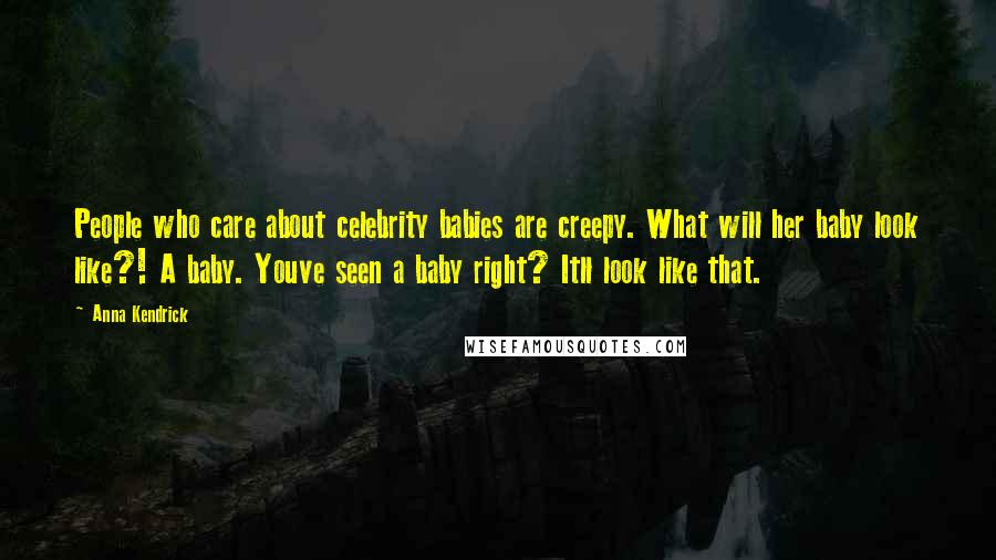 Anna Kendrick Quotes: People who care about celebrity babies are creepy. What will her baby look like?! A baby. Youve seen a baby right? Itll look like that.