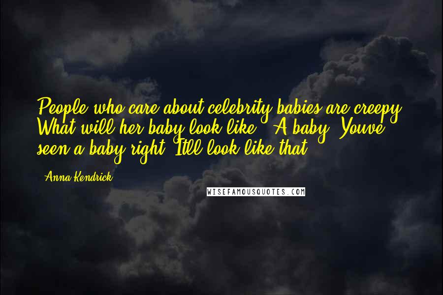 Anna Kendrick Quotes: People who care about celebrity babies are creepy. What will her baby look like?! A baby. Youve seen a baby right? Itll look like that.