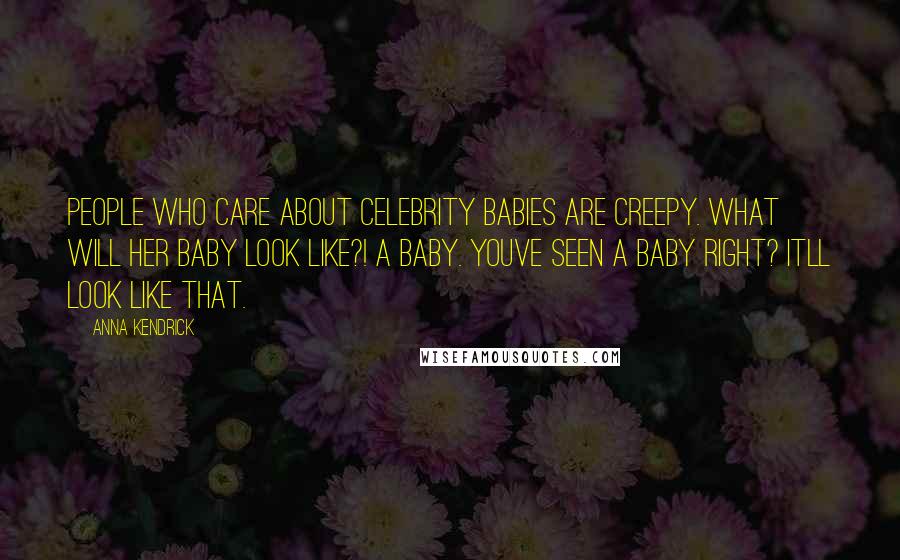 Anna Kendrick Quotes: People who care about celebrity babies are creepy. What will her baby look like?! A baby. Youve seen a baby right? Itll look like that.