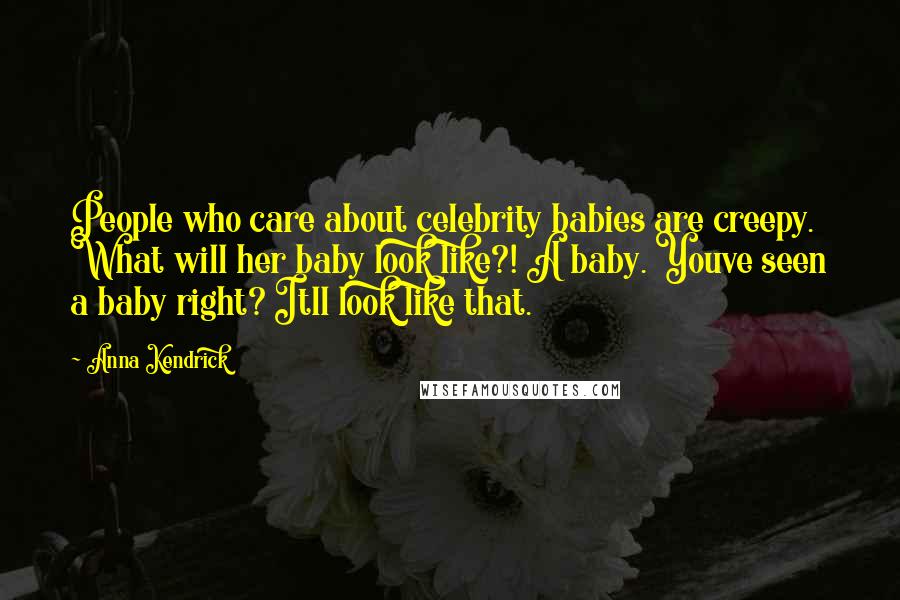 Anna Kendrick Quotes: People who care about celebrity babies are creepy. What will her baby look like?! A baby. Youve seen a baby right? Itll look like that.