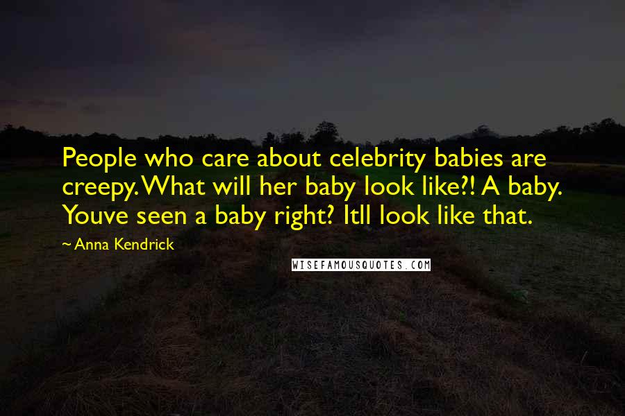 Anna Kendrick Quotes: People who care about celebrity babies are creepy. What will her baby look like?! A baby. Youve seen a baby right? Itll look like that.