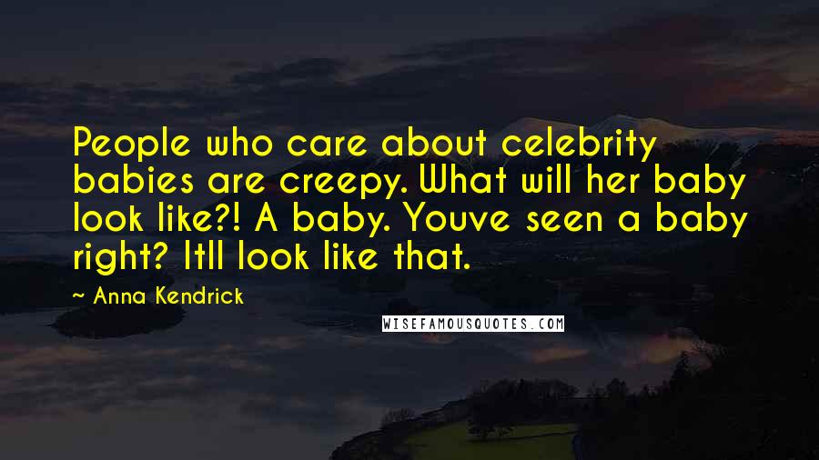 Anna Kendrick Quotes: People who care about celebrity babies are creepy. What will her baby look like?! A baby. Youve seen a baby right? Itll look like that.