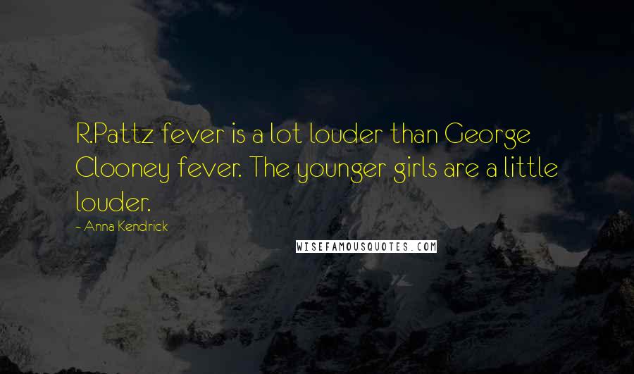 Anna Kendrick Quotes: R.Pattz fever is a lot louder than George Clooney fever. The younger girls are a little louder.
