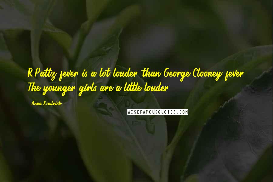 Anna Kendrick Quotes: R.Pattz fever is a lot louder than George Clooney fever. The younger girls are a little louder.