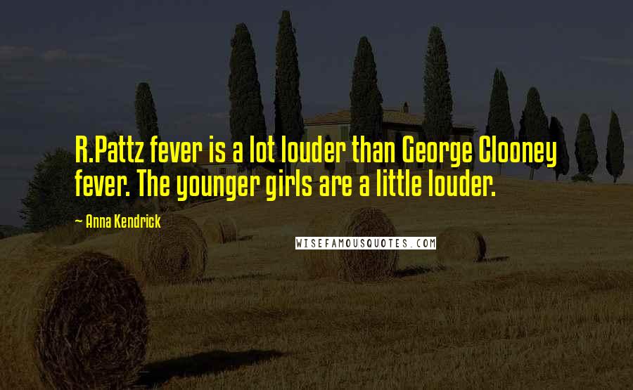 Anna Kendrick Quotes: R.Pattz fever is a lot louder than George Clooney fever. The younger girls are a little louder.
