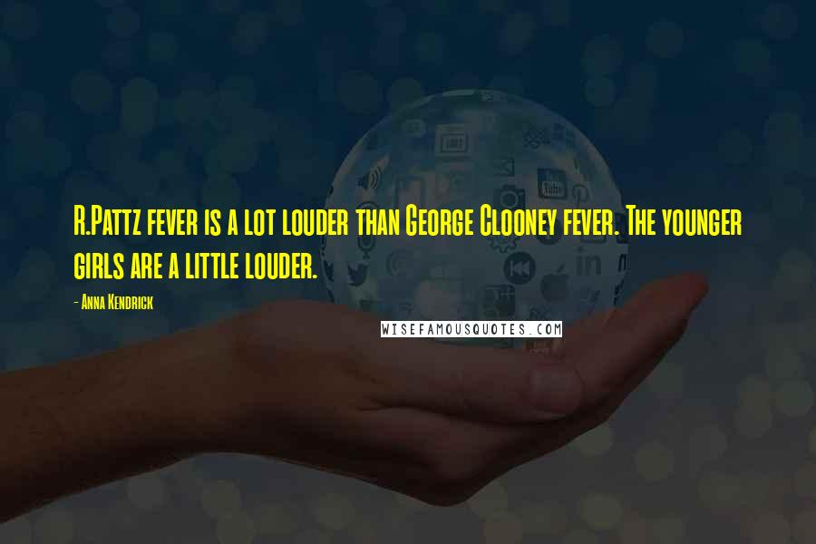 Anna Kendrick Quotes: R.Pattz fever is a lot louder than George Clooney fever. The younger girls are a little louder.
