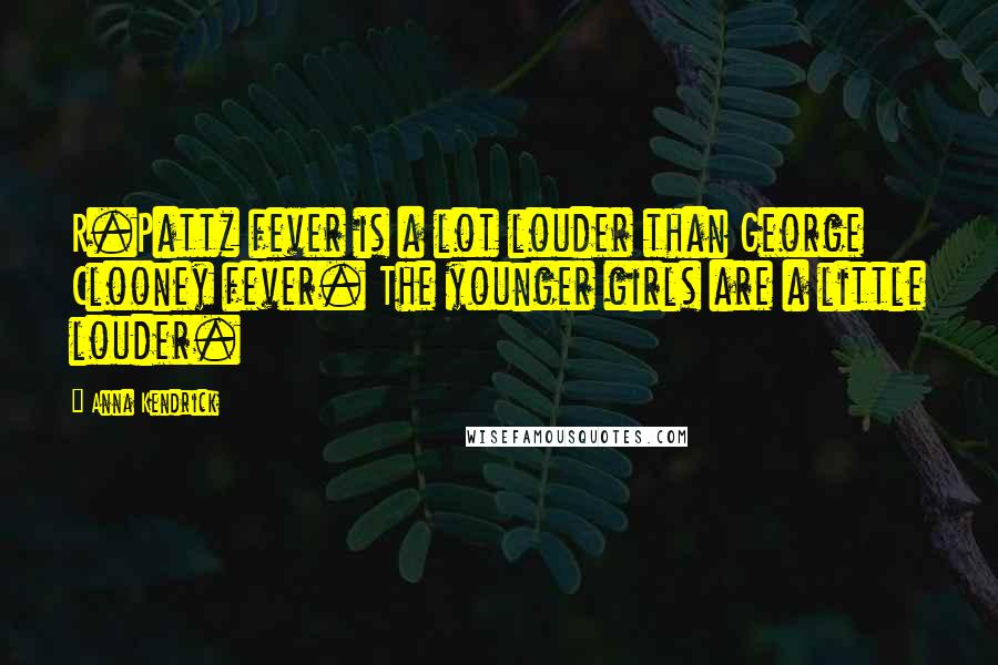 Anna Kendrick Quotes: R.Pattz fever is a lot louder than George Clooney fever. The younger girls are a little louder.