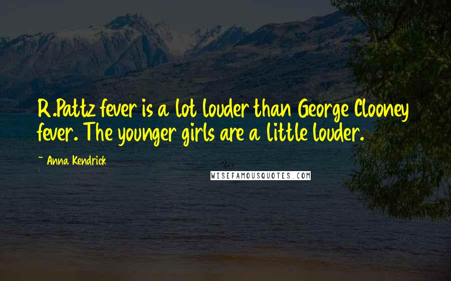 Anna Kendrick Quotes: R.Pattz fever is a lot louder than George Clooney fever. The younger girls are a little louder.