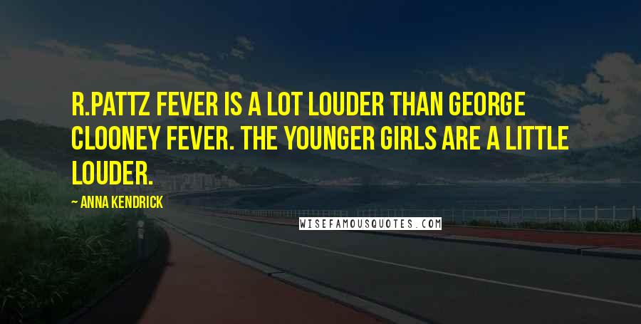 Anna Kendrick Quotes: R.Pattz fever is a lot louder than George Clooney fever. The younger girls are a little louder.