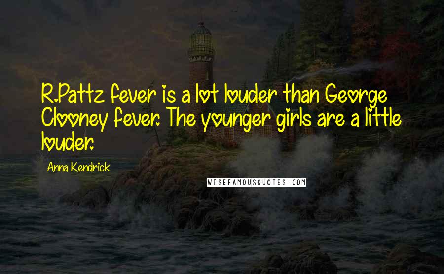 Anna Kendrick Quotes: R.Pattz fever is a lot louder than George Clooney fever. The younger girls are a little louder.