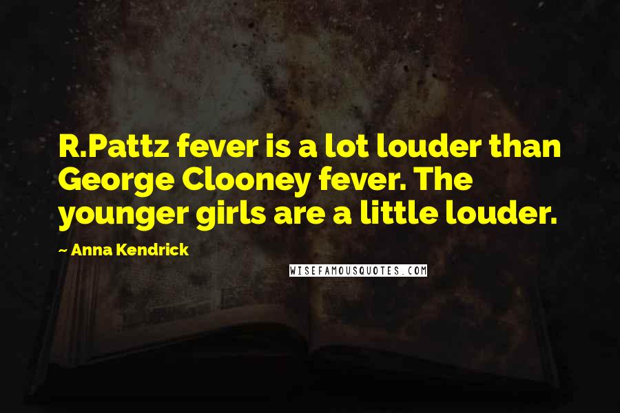 Anna Kendrick Quotes: R.Pattz fever is a lot louder than George Clooney fever. The younger girls are a little louder.