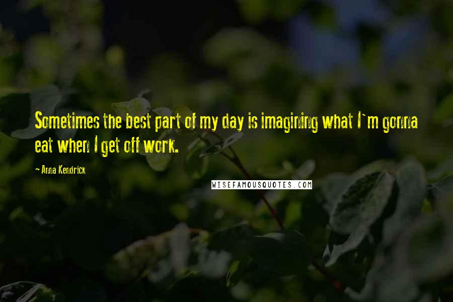 Anna Kendrick Quotes: Sometimes the best part of my day is imagining what I'm gonna eat when I get off work.