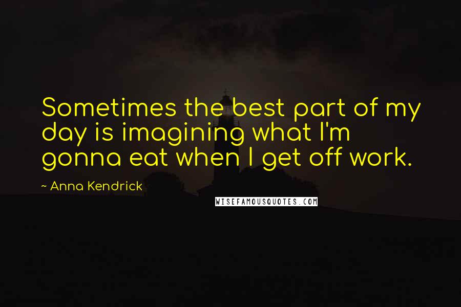 Anna Kendrick Quotes: Sometimes the best part of my day is imagining what I'm gonna eat when I get off work.