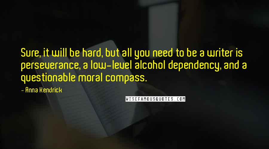 Anna Kendrick Quotes: Sure, it will be hard, but all you need to be a writer is perseverance, a low-level alcohol dependency, and a questionable moral compass.