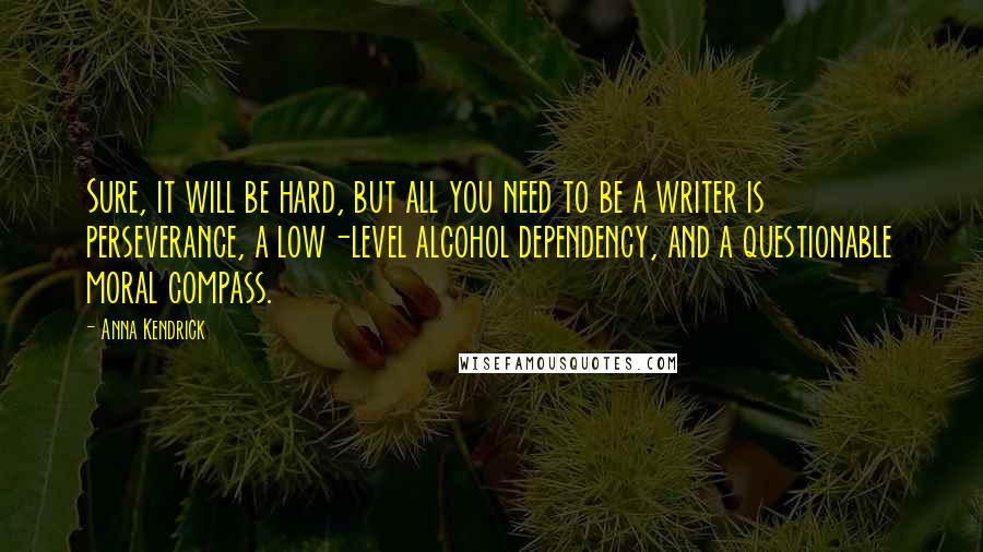 Anna Kendrick Quotes: Sure, it will be hard, but all you need to be a writer is perseverance, a low-level alcohol dependency, and a questionable moral compass.