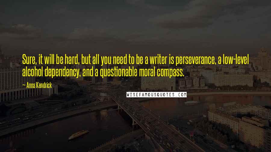 Anna Kendrick Quotes: Sure, it will be hard, but all you need to be a writer is perseverance, a low-level alcohol dependency, and a questionable moral compass.